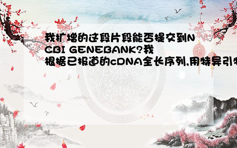 我扩增的这段片段能否提交到NCBI GENEBANK?我根据已报道的cDNA全长序列,用特异引物扩增了一段保守的片段,用作探针.这段片段1kb,原来的全长是3.5kb.我得到的这段片段能否提交到genebank里?我为了