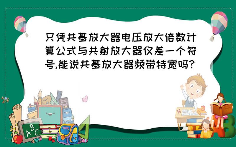 只凭共基放大器电压放大倍数计算公式与共射放大器仅差一个符号,能说共基放大器频带特宽吗?