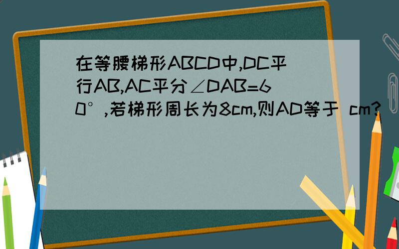 在等腰梯形ABCD中,DC平行AB,AC平分∠DAB=60°,若梯形周长为8cm,则AD等于 cm?