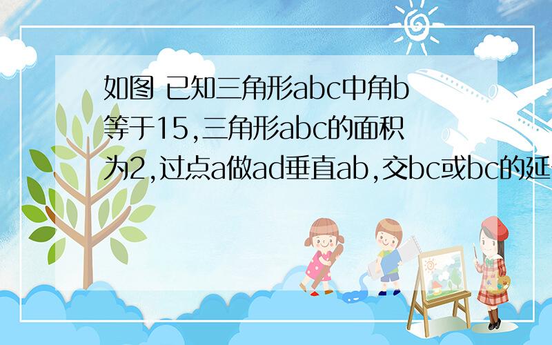 如图 已知三角形abc中角b等于15,三角形abc的面积为2,过点a做ad垂直ab,交bc或bc的延长线于d如图 已知三角形abc中角b等于15,三角形abc的面积为2,过点a做ad垂直ab,交bc或bc的延长线于d,mn垂直平分bd,垂