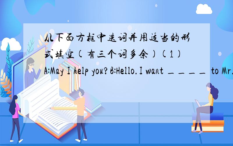 从下面方框中选词并用适当的形式填空(有三个词多余)(1)A:May I help you?B:Hello.I want ____ to Mr.Lin,please.(2)Would you like ____ Mr.Zhang that the airline is at 5:00?(3)Please ____ him to call me at the City Car Center before 3: