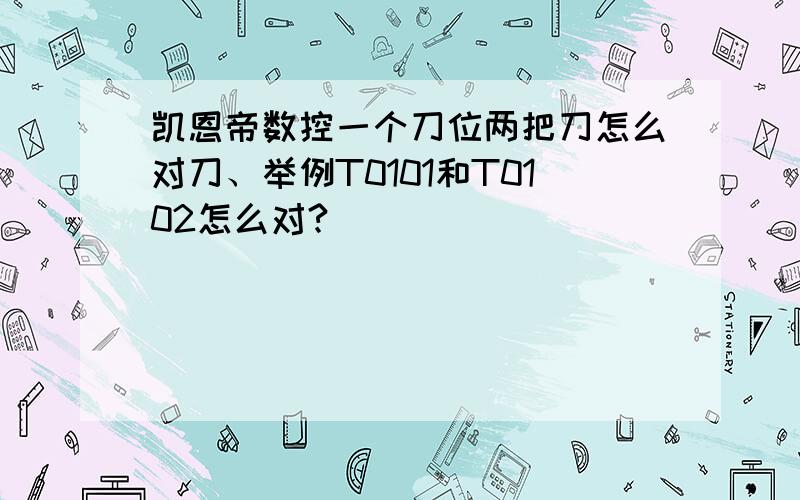 凯恩帝数控一个刀位两把刀怎么对刀、举例T0101和T0102怎么对?