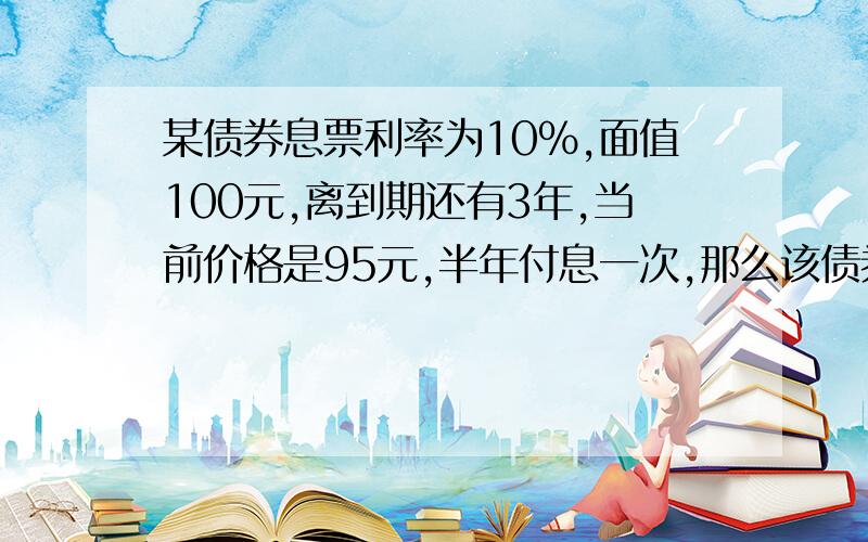 某债券息票利率为10%,面值100元,离到期还有3年,当前价格是95元,半年付息一次,那么该债券的到期收益率为（　　　）