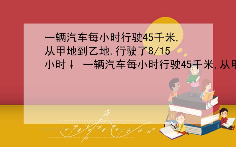 一辆汽车每小时行驶45千米,从甲地到乙地,行驶了8/15小时↓ 一辆汽车每小时行驶45千米,从甲地到乙地,行驶了8/15小时,正好距离两地中点处6千米,甲乙两地相距多少千米?有哪两种情况？