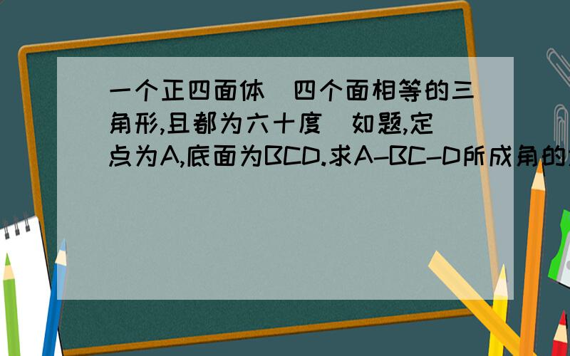 一个正四面体（四个面相等的三角形,且都为六十度）如题,定点为A,底面为BCD.求A-BC-D所成角的大小.