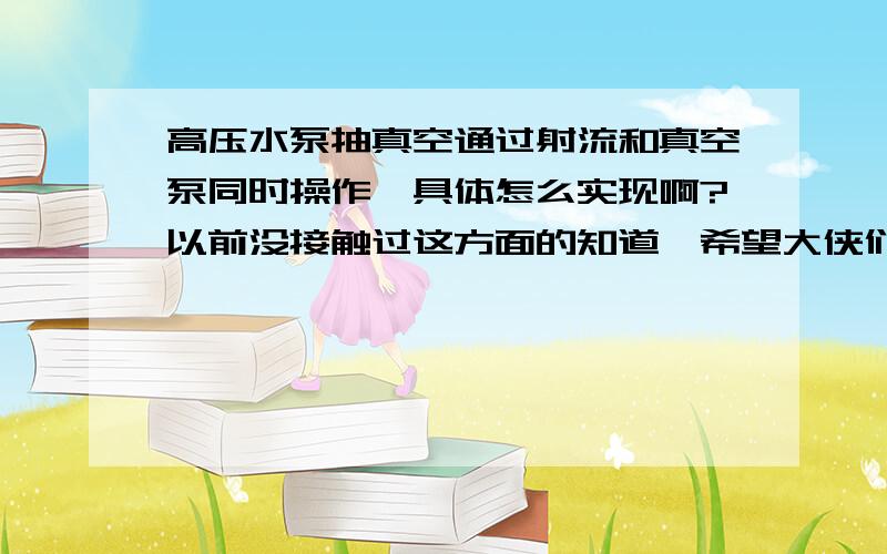 高压水泵抽真空通过射流和真空泵同时操作,具体怎么实现啊?以前没接触过这方面的知道,希望大侠们指教~我们做的项目是煤矿井下高压水泵,以前接触的都是通过射流来抽真空,这次的项目抽