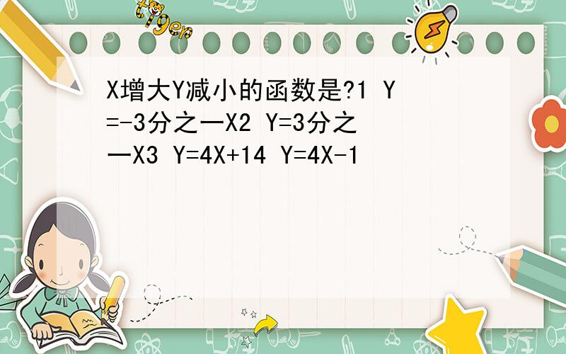 X增大Y减小的函数是?1 Y=-3分之一X2 Y=3分之一X3 Y=4X+14 Y=4X-1