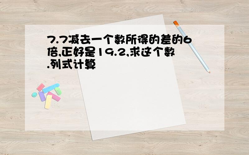 7.7减去一个数所得的差的6倍,正好是19.2,求这个数.列式计算