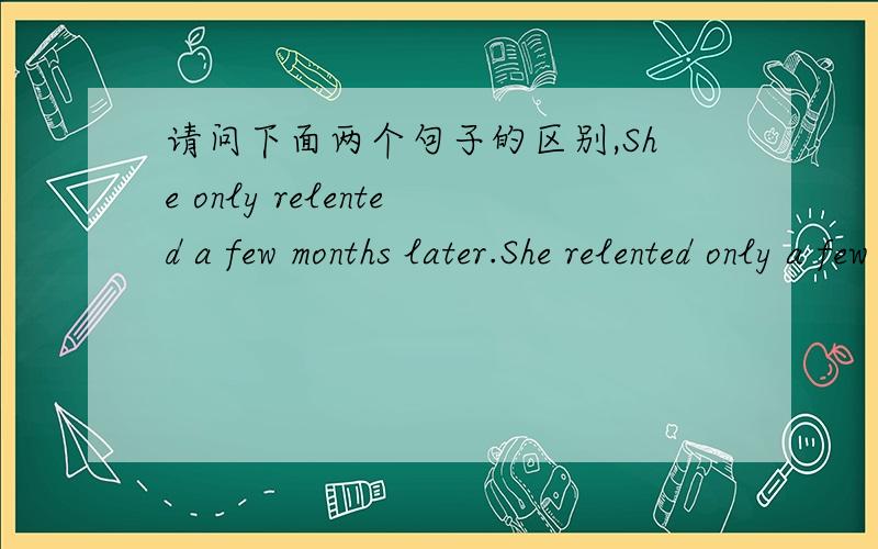 请问下面两个句子的区别,She only relented a few months later.She relented only a few months later.