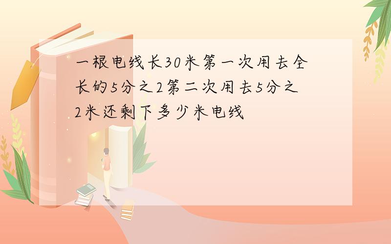 一根电线长30米第一次用去全长的5分之2第二次用去5分之2米还剩下多少米电线