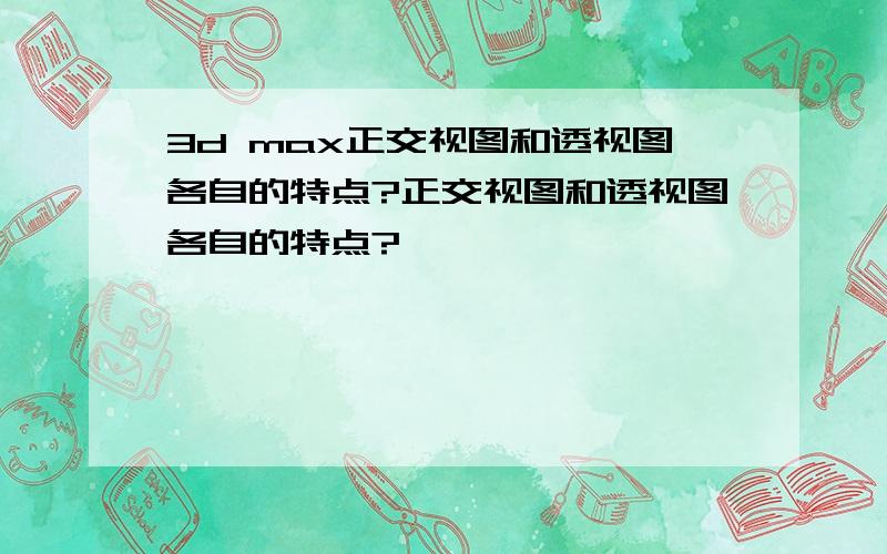 3d max正交视图和透视图各自的特点?正交视图和透视图各自的特点?