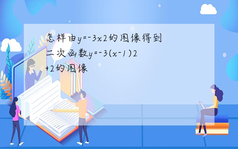 怎样由y=-3x2的图像得到二次函数y=-3(x-1)2+2的图像