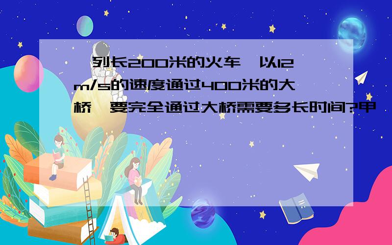 一列长200米的火车,以12m/s的速度通过400米的大桥,要完全通过大桥需要多长时间?甲、乙两个运动员爬两个山坡,已知他们的爬山速度比是2：3,两个山坡的长度比是4：3,则他们爬到坡上的时间比