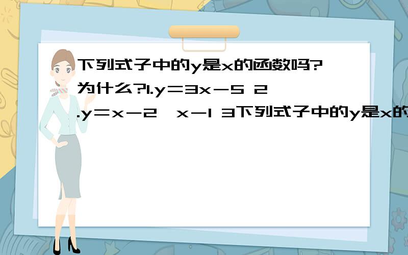 下列式子中的y是x的函数吗?为什么?1.y＝3x－5 2.y＝x－2÷x－1 3下列式子中的y是x的函数吗?为什么?1.y＝3x－5 2.y＝x－2÷x－13.y＝根号下x－1请再举出一些函数的例子.