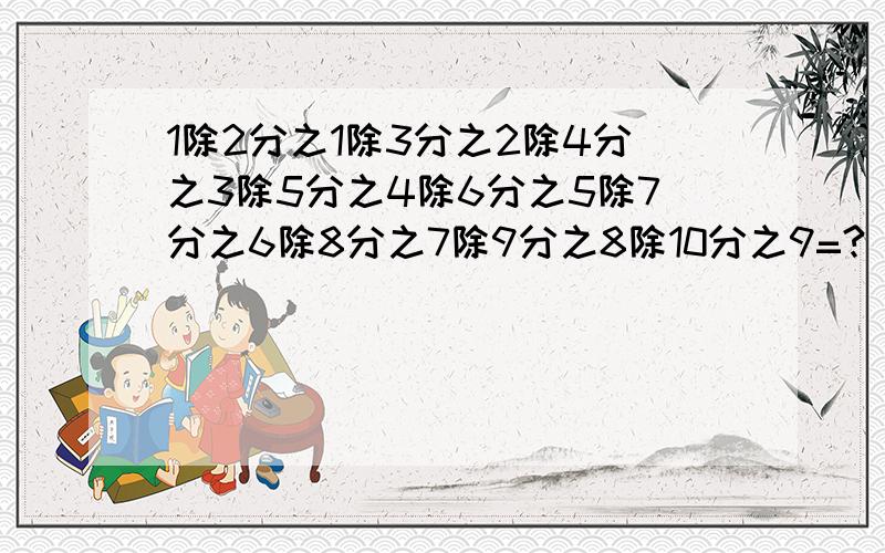 1除2分之1除3分之2除4分之3除5分之4除6分之5除7分之6除8分之7除9分之8除10分之9=?