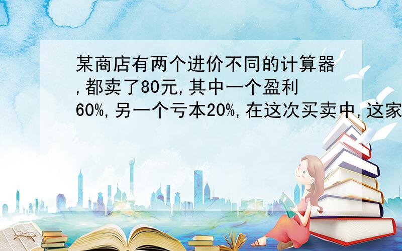 某商店有两个进价不同的计算器,都卖了80元,其中一个盈利60%,另一个亏本20%,在这次买卖中,这家商店赔赚多少元?用一元一次方程解答（还有为什么要这么做