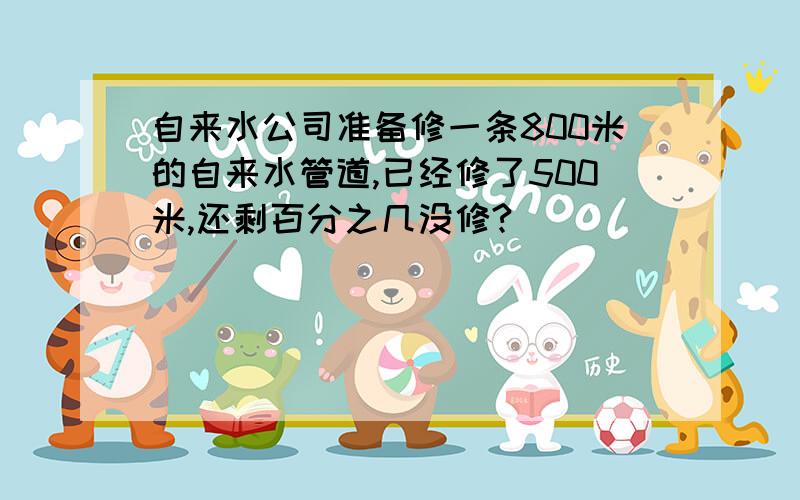 自来水公司准备修一条800米的自来水管道,已经修了500米,还剩百分之几没修?