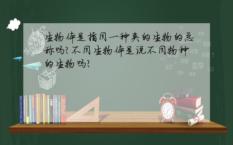 生物体是指同一种类的生物的总称吗?不同生物体是说不同物种的生物吗?