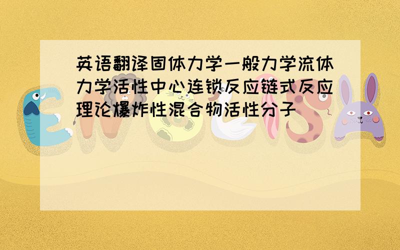 英语翻译固体力学一般力学流体力学活性中心连锁反应链式反应理论爆炸性混合物活性分子