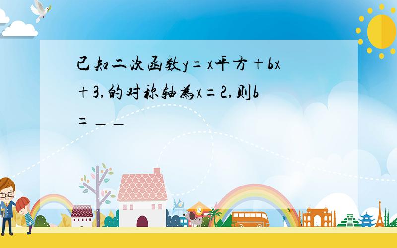 已知二次函数y=x平方+bx+3,的对称轴为x=2,则b=__