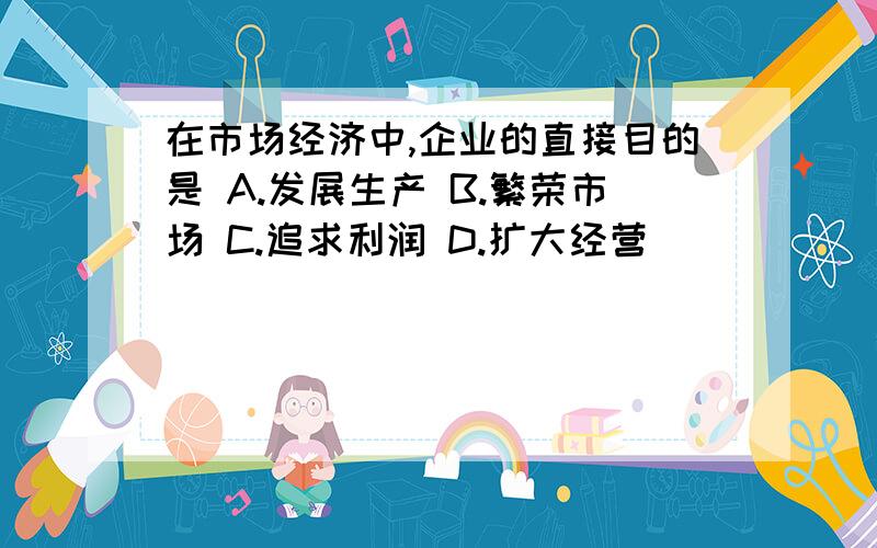 在市场经济中,企业的直接目的是 A.发展生产 B.繁荣市场 C.追求利润 D.扩大经营