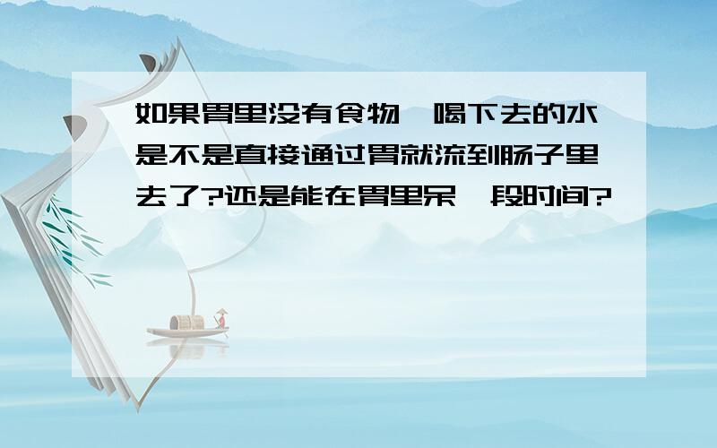 如果胃里没有食物,喝下去的水是不是直接通过胃就流到肠子里去了?还是能在胃里呆一段时间?