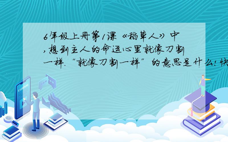 6年级上册第1课《稻草人》中,想到主人的命运心里就像刀割一样.“就像刀割一样”的意思是什么!快!急!