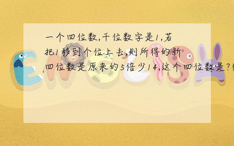 一个四位数,千位数字是1,若把1移到个位上去,则所得的新四位数是原来的5倍少14,这个四位数是?结果.