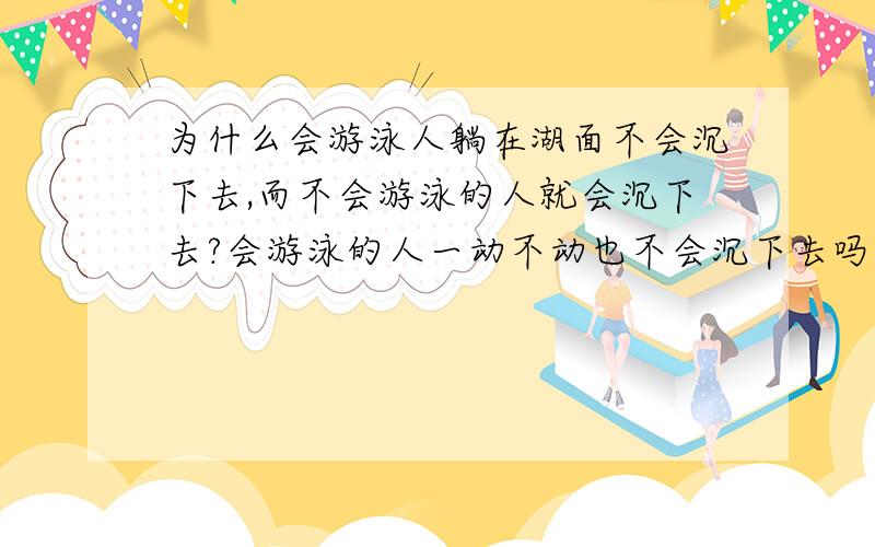 为什么会游泳人躺在湖面不会沉下去,而不会游泳的人就会沉下去?会游泳的人一动不动也不会沉下去吗