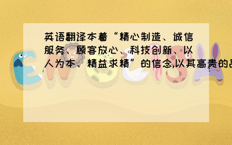 英语翻译本着“精心制造、诚信服务、顾客放心、科技创新、以人为本、精益求精”的信念,以其高贵的品质、精细的工艺、平实的价位去为消费者打造时尚新生活.这段话翻译成英文~