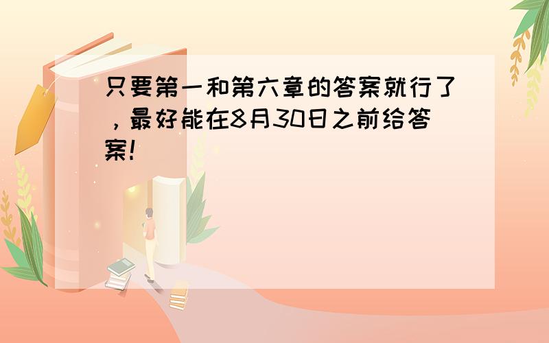 只要第一和第六章的答案就行了，最好能在8月30日之前给答案！