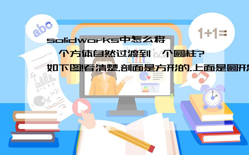 solidworks中怎么将一个方体自然过渡到一个圆柱?如下图!看清楚，剖面是方形的，上面是圆形的。注意标准尺寸！