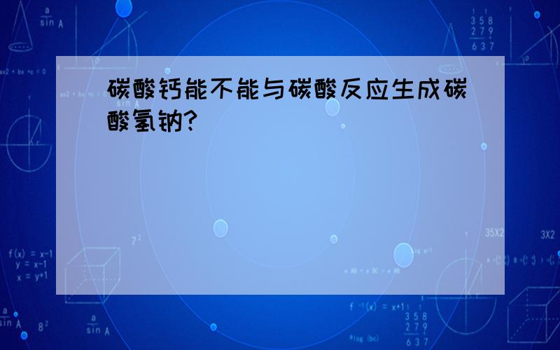 碳酸钙能不能与碳酸反应生成碳酸氢钠?