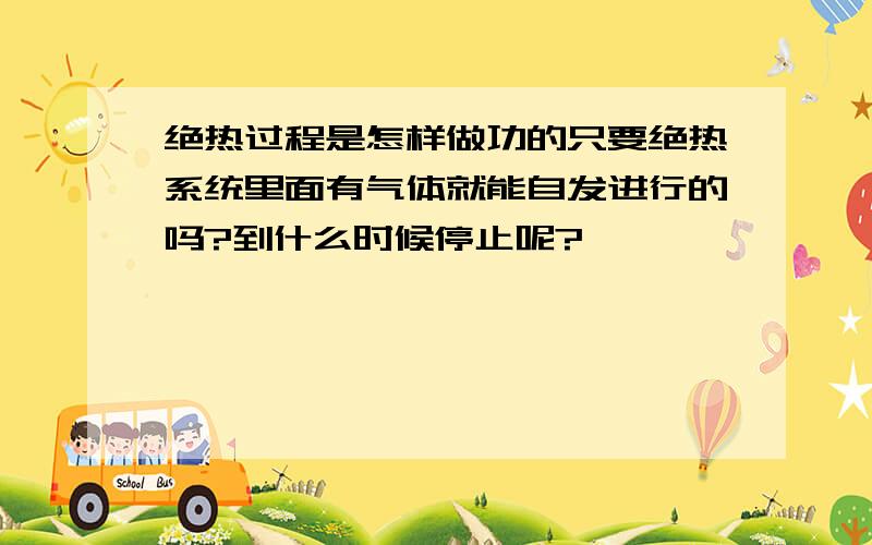 绝热过程是怎样做功的只要绝热系统里面有气体就能自发进行的吗?到什么时候停止呢?