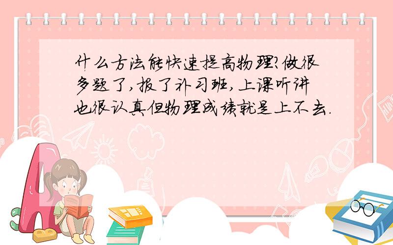 什么方法能快速提高物理?做很多题了,报了补习班,上课听讲也很认真但物理成绩就是上不去.