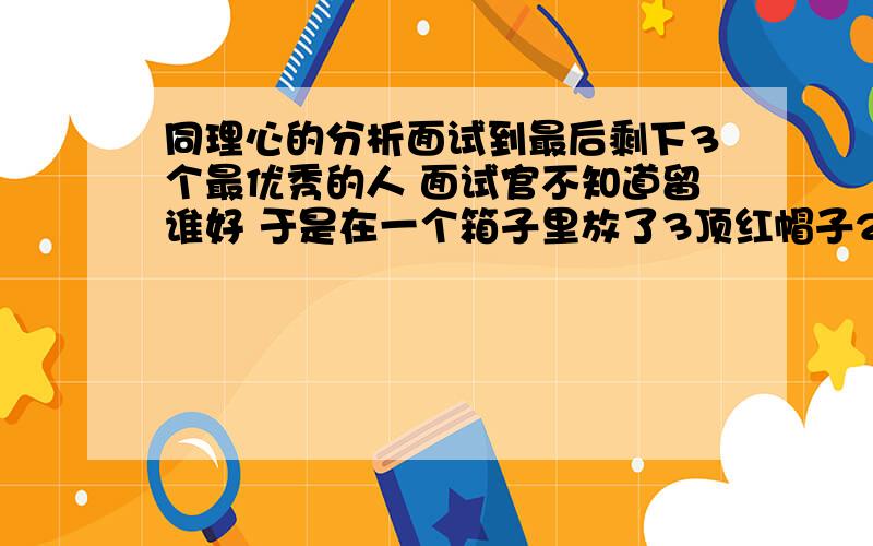 同理心的分析面试到最后剩下3个最优秀的人 面试官不知道留谁好 于是在一个箱子里放了3顶红帽子2顶黑帽子 让这3个人蒙着眼睛选一顶 谁以最快的速度说出自己拿到的帽子并是正确的颜色