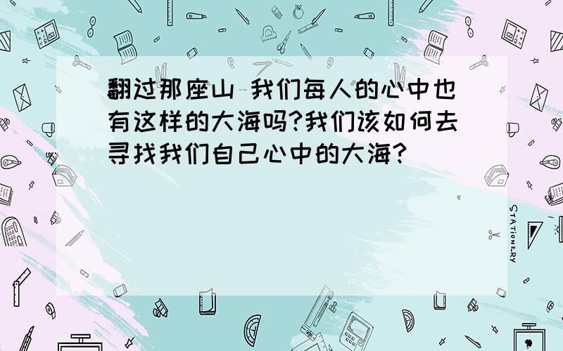 翻过那座山 我们每人的心中也有这样的大海吗?我们该如何去寻找我们自己心中的大海?