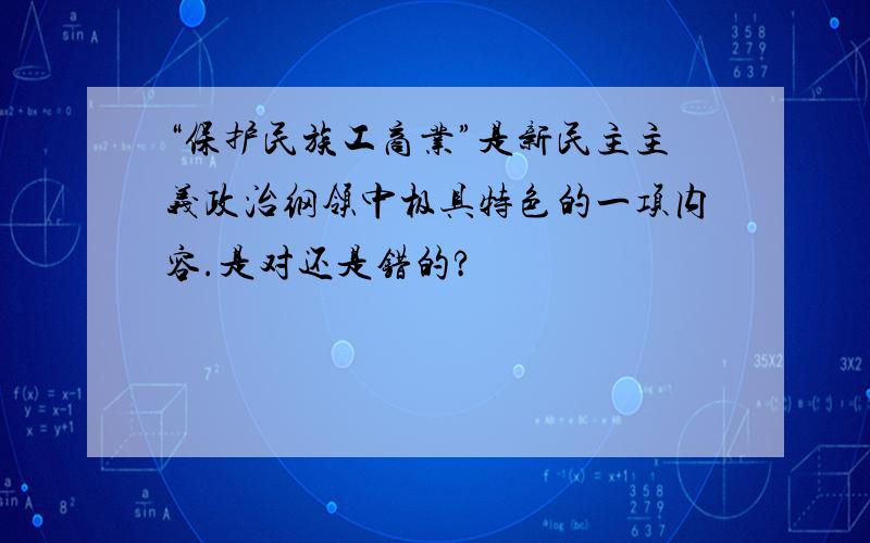 “保护民族工商业”是新民主主义政治纲领中极具特色的一项内容.是对还是错的?