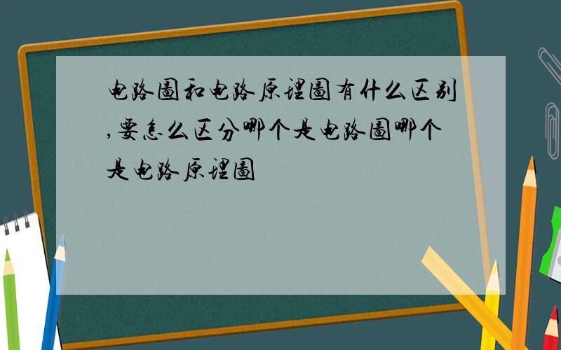 电路图和电路原理图有什么区别,要怎么区分哪个是电路图哪个是电路原理图