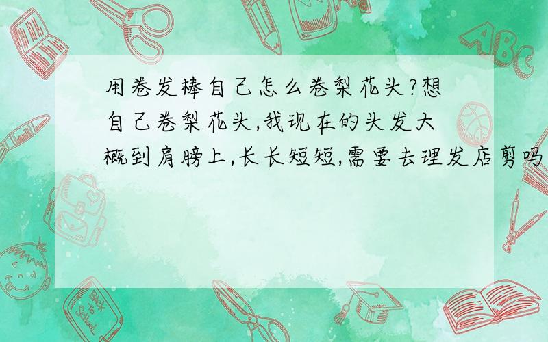 用卷发棒自己怎么卷梨花头?想自己卷梨花头,我现在的头发大概到肩膀上,长长短短,需要去理发店剪吗?如果剪,得怎样剪丫?然后怎么卷呢?希望美女能够教教我 ,