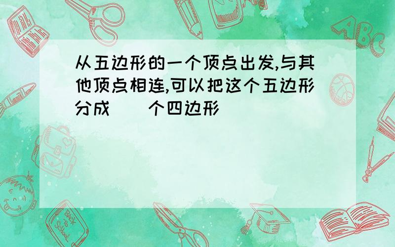 从五边形的一个顶点出发,与其他顶点相连,可以把这个五边形分成（）个四边形