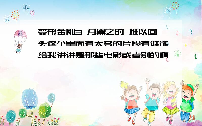 变形金刚3 月黑之时 难以回头这个里面有太多的片段有谁能给我讲讲是那些电影或者别的啊