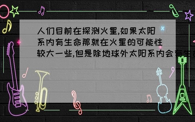 人们目前在探测火星,如果太阳系内有生命那就在火星的可能性较大一些,但是除地球外太阳系内会有生命吗?