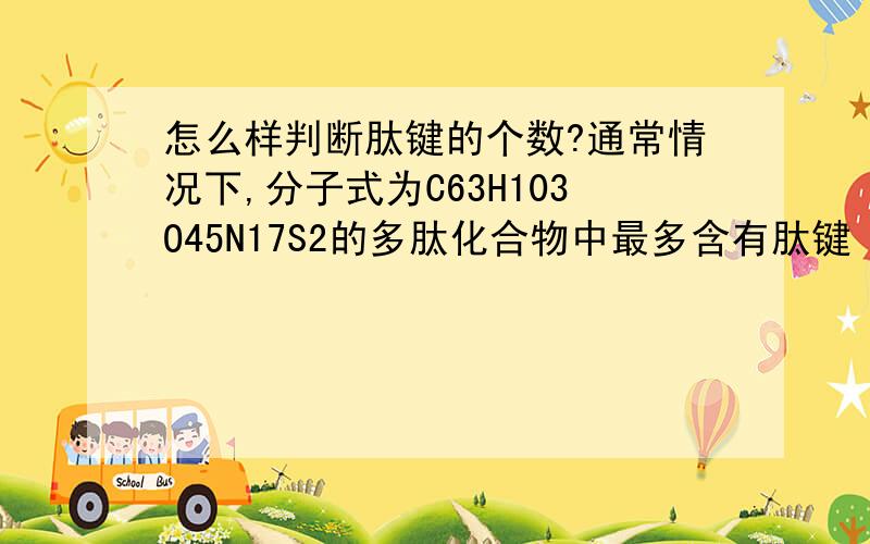 怎么样判断肽键的个数?通常情况下,分子式为C63H103O45N17S2的多肽化合物中最多含有肽键（）A 63个 B 62个C 17个 D 16个该选那个呢?又是如何判断的呢?