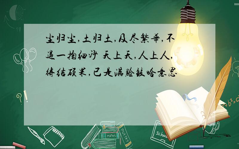 尘归尘,土归土,及尽繁华,不过一掬细沙 天上天,人上人,待结硕果,已是满脸皱啥意思