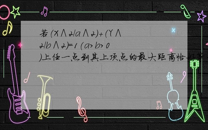 若（X∧2／a∧2）+（Y∧2／b∧2)=1(a>b>0)上任一点到其上顶点的最大距离恰好等于该椭圆的中心到准线距离,率的取值范围