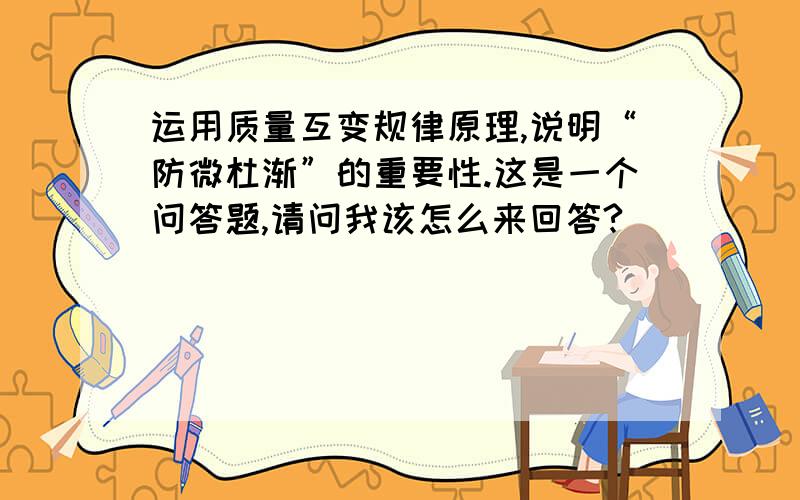 运用质量互变规律原理,说明“防微杜渐”的重要性.这是一个问答题,请问我该怎么来回答?