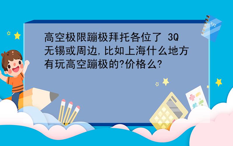 高空极限蹦极拜托各位了 3Q无锡或周边,比如上海什么地方有玩高空蹦极的?价格么?