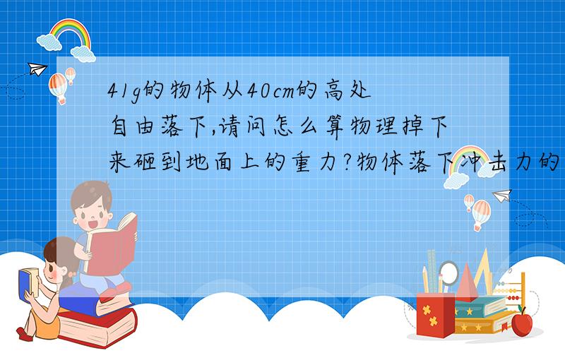 41g的物体从40cm的高处自由落下,请问怎么算物理掉下来砸到地面上的重力?物体落下冲击力的计算，415g的物体从40cm的高处自由落下，请问怎么算物理掉下来砸到地面上的冲击力？落下时间1秒