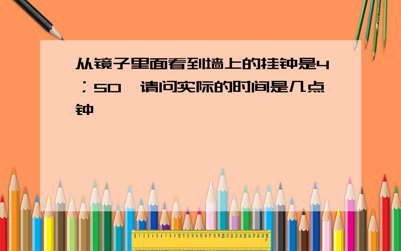 从镜子里面看到墙上的挂钟是4；50,请问实际的时间是几点钟